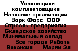 Упаковщики-комплектовщики › Название организации ­ Ворк Форс, ООО › Отрасль предприятия ­ Складское хозяйство › Минимальный оклад ­ 30 000 - Все города Работа » Вакансии   . Марий Эл респ.,Йошкар-Ола г.